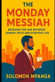 THE MONDAY MESSIAH: Bridging the Gap Between Sunday Faith and Everyday Life