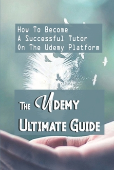 Paperback The Udemy Ultimate Guide: How To Become A Successful Tutor On The Udemy Platform: How To Increase Sales On Udemy Book