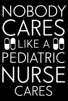 Nobody Cares Like A Pediatric Nurse Cares: Nurse Daily Planner Undated, To Do List Notebook, Ruled Patient Record Book, Memory Keepsake Journal For Nurses