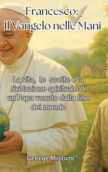 Francesco: Il Vangelo nelle Mani: La vita, le scelte e la rivoluzione spirituale di un Papa venuto dalla fine del mondo (Italian Edition)