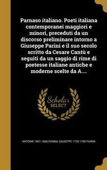 Parnaso Italiano. Poeti Italiana Contemporanei Maggiori E Minori, Preceduti Da Un Discorso Preliminare Intorno a Giuseppe Parini E Il Suo Secolo Scritto Da Cesare Cantu E Seguiti Da Un Saggio Di Rime 