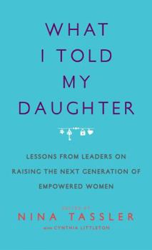 Hardcover What I Told My Daughter: Lessons from Leaders on Raising the Next Generation of Empowered Women Book