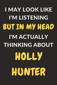 I May Look Like I'm Listening But In My Head I'm Actually Thinking About Holly Hunter: Holly Hunter Journal Notebook to Write Down Things, Take Notes, ... or Keep Track of Habits (6" x 9" - 120 Pages)