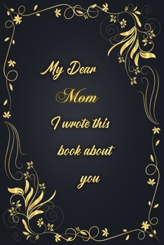 My Dear Mom I Wrote This Book About You: Golden Classic Notebook Journal For Family Members Relationship, Elegant & Simple Gift For Your Mom (6x9 120 Ruled Pages Matte Cover)