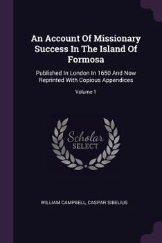Paperback An Account Of Missionary Success In The Island Of Formosa: Published In London In 1650 And Now Reprinted With Copious Appendices; Volume 1 Book