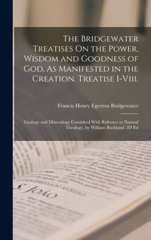 The Bridgewater Treatises On the Power, Wisdom and Goodness of God, As Manifested in the Creation. Treatise I-Viii.: Geology and Mineralogy Considerd ... Natural Theology, by William Buckland. 2D Ed