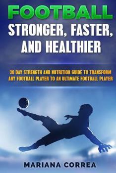 Football Faster, Stronger and Healthier: 30 Day Strength and Nutrition Guide to Transform Any Football Player Into an Ultimate Football Player