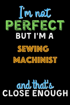 Paperback I'm Not Perfect But I'm a Sewing Machinist And That's Close Enough - Sewing Machinist Notebook And Journal Gift Ideas: Lined Notebook / Journal Gift, Book