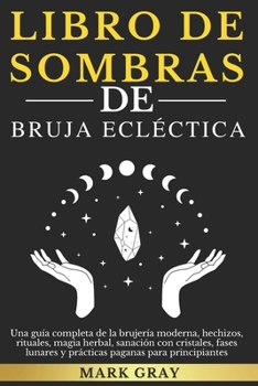 LIBRO DE SOMBRAS DE LA BRUJA ECLECTICA: Una guía completa de la brujería moderna, hechizos, rituales, magia herbal, sanación con cristales, fases ... paganas para principiantes (Spanish Edition)
