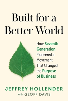 Built for a Better World : How Seventh Generation Pioneered a Movement That Changed the Purpose of Business