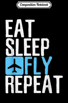 Composition Notebook: Eat Sleep Fly Repeat Funny Aviation Pilot Gifts Journal/Notebook Blank Lined Ruled 6x9 100 Pages