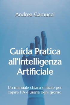 Guida Pratica all’Intelligenza Artificiale: Un manuale chiaro e facile per capire l’IA e usarla ogni giorno