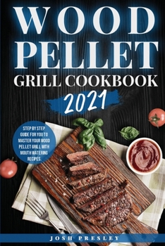Wood Pellet Grill Cookbook 2021: Step by Step Guide for You to Master Your Wood Pellet Grill with Mouth Watering Recipes.