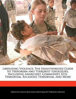 Liberating Violence : The Unauthorized Guide to Terrorism and Terrorist Ideologies, Including Anarchist, Communist, Eco-Terrorism, Religious Terrorism,