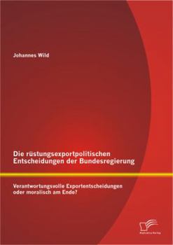 Paperback Die rüstungsexportpolitischen Entscheidungen der Bundesregierung: Verantwortungsvolle Exportentscheidungen oder moralisch am Ende? [German] Book