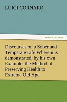 Paperback Discourses on a Sober and Temperate Life Wherein is demonstrated, by his own Example, the Method of Preserving Health to Extreme Old Age Book