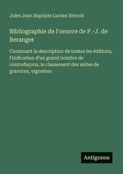 Bibliographie de l'oeuvre de P.-J. de Beranger: Contenant la description de toutes les éditions, l'indication d'un grand nombre de contrefaçons, le ... de gravures, vignettes