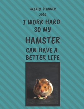 Hamster Weekly Planner 2020: Hamster Lover Gifts Idea For Men & Women - Funny Weekly Planner I Work Hard So My Hamster Can Have A Better Life With To Do List & Notes Sections