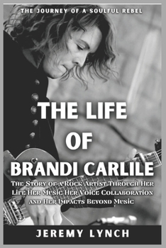 BRANDI CARLILE: The Story of a Rock Artist through Her Life, Her Music, Her Voice, Collaborations and Her Impact beyond Music