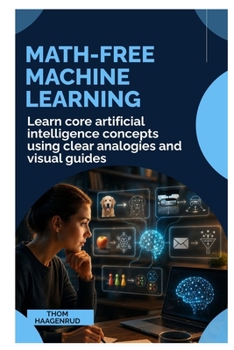 Math-Free Machine Learning: Learn Core Artificial Intelligence Concepts Using Clear Analogies and Visual Guides