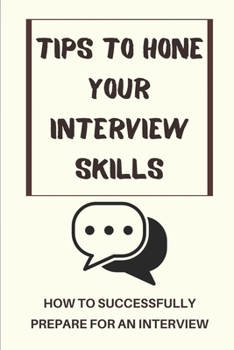 Paperback Tips To Hone Your Interview Skills: How To Successfully Prepare For An Interview: How To Prepare For Each Interview Book