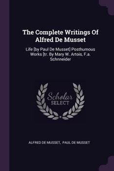 Paperback The Complete Writings Of Alfred De Musset: Life [by Paul De Musset] Posthumous Works [tr. By Mary W. Artois, F.a. Schnneider Book