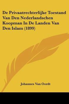 De Privaatrechterlijke Toestand Van Den Nederlandschen Koopman In De Landen Van Den Islam (1899)