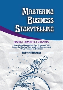 Mastering Business Storytelling: How Global Executives Can Craft And Tell Impactful Stories That Inspire, Influence, And Drive Success In Business (The Business Storytelling Blueprint)