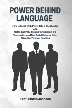 POWER BEHIND LANGUAGE: How to Speak With Power Like A Good Leader & The Language Power Is A Speaker’s Possession of A Weapon, Money, High Social Status, Or Other Attractive Personal Qualities