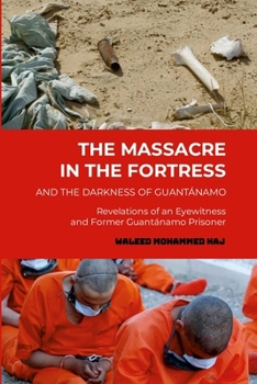 The Massacre in the Fortress and the Darkness of Guantánamo: Revelations of an Eyewitness and Former Guantánamo Prisoner