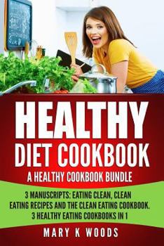 Healthy Diet Cookbook: A Healthy Eating Cookbook Bundle, 3 Manuscripts: Eating Clean, Clean Eating Recipes and The Clean Eating Cookbook. 3 Healthy Eating Cookbooks in 1