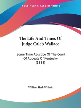 Paperback The Life And Times Of Judge Caleb Wallace: Some Time A Justice Of The Court Of Appeals Of Kentucky (1888) Book