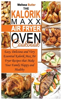 The Kalorik MAXX Air Fryer Oven Cookbook: Easy, Delicious and Very Essential Kalorik Max Air Fryer Recipes that Make Your Family Happy and Healthy