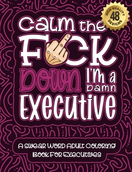 Paperback Calm The F*ck Down I'm an executive: Swear Word Coloring Book For Adults: Humorous job Cusses, Snarky Comments, Motivating Quotes & Relatable executiv Book