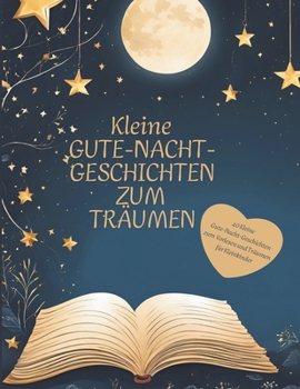 Kleine Gute-Nacht-Geschichten - 40 kleine Gute-Nacht-Geschichten zum Träumen und Einschlafen: Zauberhafte Erzählungen für süße Träume (German Edition)