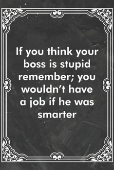 Paperback If you think your boss is stupid remember; you wouldn't have a job if he was smarter: Blank Lined Journal Coworker Notebook Sarcastic Joke, Humor Jour Book