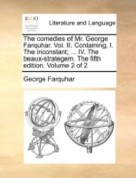 Paperback The comedies of Mr. George Farquhar. Vol. II. Containing, I. The inconstant; ... IV. The beaux-strategem. The fifth edition. Volume 2 of 2 Book