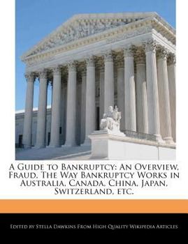 A Guide to Bankruptcy : An Overview, Fraud, the Way Bankruptcy Works in Australia, Canada, China, Japan, Switzerland, Etc