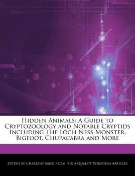 Hidden Animals : A Guide to Cryptozoology and Notable Cryptids Including the Loch Ness Monster, Bigfoot, Chupacabra and More