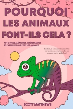 Pourquoi les animaux font-ils cela ? - 101 Choses aléatoires, intéressantes et farfelues que font les animaux - Les faits, la science et les anecdotes ... font ce qu'ils font ! (French Edition)