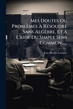 Paperback Mes Doutes Ou Problèmes À Résoudre Sans Algèbre, Et À L'aide Du Simple Sens Commun...... [French] Book