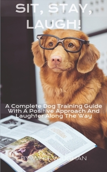 Paperback Sit, Stay, Laugh: A Complete Dog Training Guide With a Positive Approach And Laughter Along The Way, Book