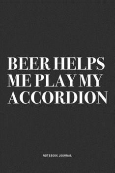 Beer Helps Me Play My Accordion: A 6x9 Inch Notebook Journal Diary With A Bold Text Font Slogan On A Matte Cover and 120 Blank Lined Pages Makes A Great Alternative To A Card
