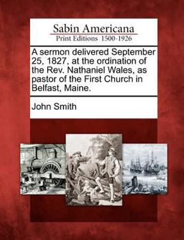 Paperback A Sermon Delivered September 25, 1827, at the Ordination of the Rev. Nathaniel Wales, as Pastor of the First Church in Belfast, Maine. Book