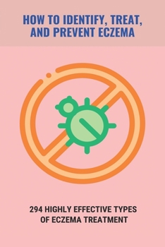 How To Identify, Treat, And Prevent Eczema: 294 Highly Effective Types Of Eczema Treatment: How To Cure Eczema Fast