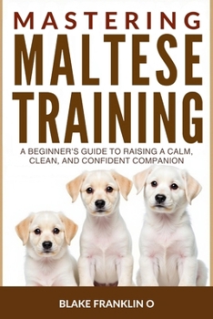 Paperback Mastering Maltese Puppy Training: A Beginner's Guide To Raising A Calm, Clean, And Confident Companion Book