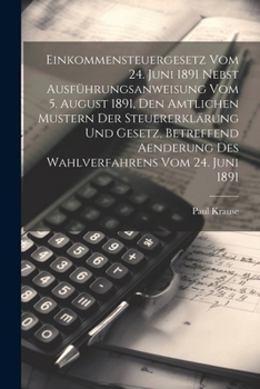 Einkommensteuergesetz Vom 24. Juni 1891 Nebst Ausführungsanweisung Vom 5. August 1891, Den Amtlichen Mustern Der Steuererklärung Und Gesetz, Betreffen