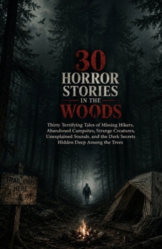 30 Horror Stories in the Woods: Thirty Terrifying Tales of Missing Hikers, Abandoned Campsites, Strange Creatures, Unexplained Sounds, and the Dark Secrets Hidden Deep Among the Trees