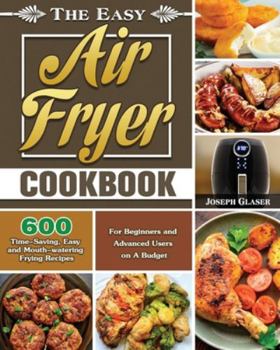 Paperback The Easy Air Fryer Cookbook: 600 Time-Saving, Easy and Mouth-watering Frying Recipes for Beginners and Advanced Users on A Budget Book