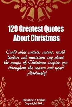 Paperback 129 Greatest Quotes About Christmas: Could what artists, actors and world leaders say about the magic of Christmas inspire you throughout the season a Book